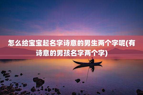 怎么给宝宝起名字诗意的男生两个字呢(有诗意的男孩名字两个字)