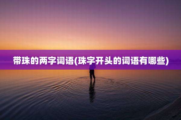 带珠的两字词语(珠字开头的词语有哪些)