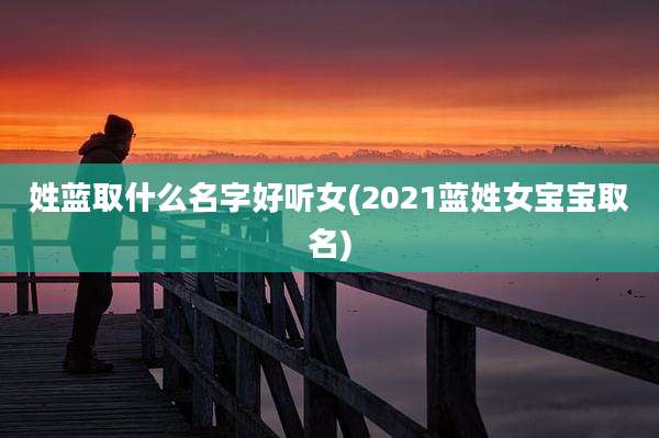 姓蓝取什么名字好听女(2021蓝姓女宝宝取名)