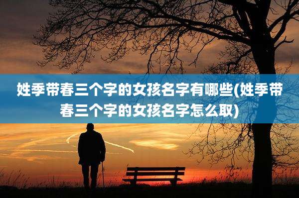 姓季带春三个字的女孩名字有哪些(姓季带春三个字的女孩名字怎么取)
