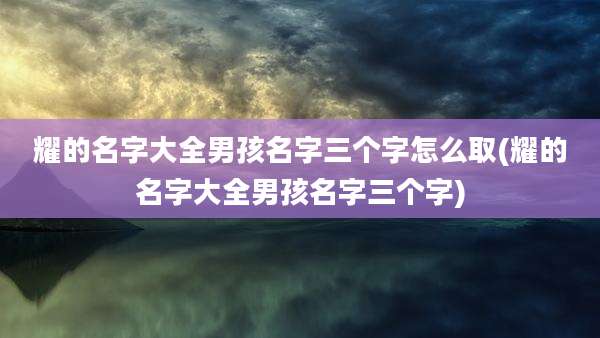 耀的名字大全男孩名字三个字怎么取(耀的名字大全男孩名字三个字)