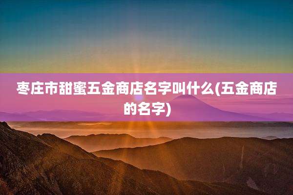 枣庄市甜蜜五金商店名字叫什么(五金商店的名字)