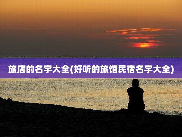 旅店的名字大全(好听的旅馆民宿名字大全)