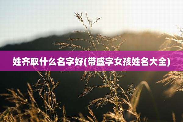 姓齐取什么名字好(带盛字女孩姓名大全)