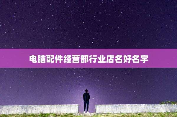 电脑配件经营部行业店名好名字