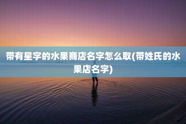 带有星字的水果商店名字怎么取(带姓氏的水果店名字)