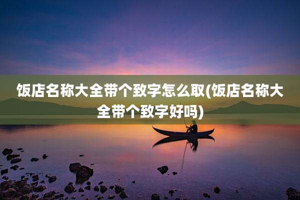 饭店名称大全带个致字怎么取(饭店名称大全带个致字好吗)