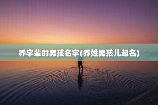 乔字辈的男孩名字(乔姓男孩儿起名)