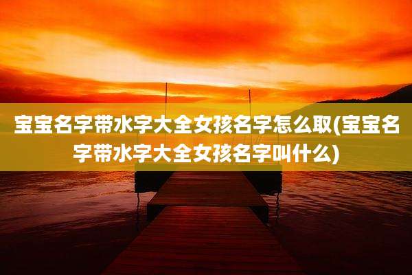 宝宝名字带水字大全女孩名字怎么取(宝宝名字带水字大全女孩名字叫什么)