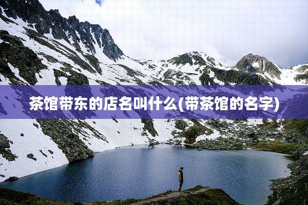 茶馆带东的店名叫什么(带茶馆的名字)