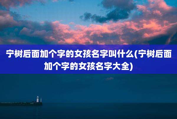 宁树后面加个字的女孩名字叫什么(宁树后面加个字的女孩名字大全)