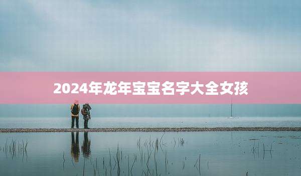 2024年龙年宝宝名字大全女孩