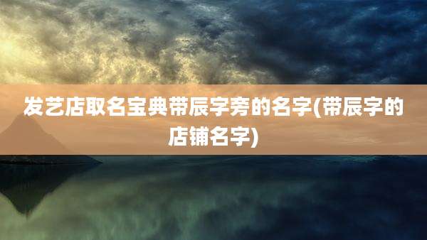 发艺店取名宝典带辰字旁的名字(带辰字的店铺名字)