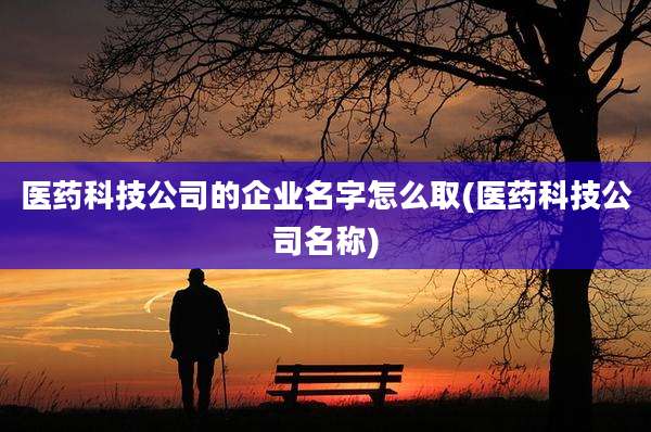 医药科技公司的企业名字怎么取(医药科技公司名称)