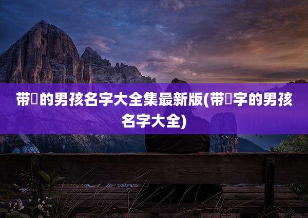 带喆的男孩名字大全集最新版(带喆字的男孩名字大全)