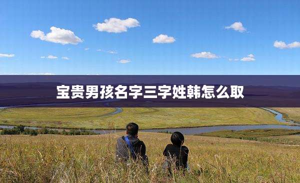 宝贵男孩名字三字姓韩怎么取