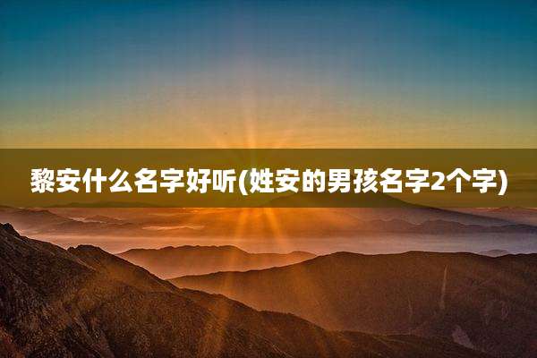 黎安什么名字好听(姓安的男孩名字2个字)