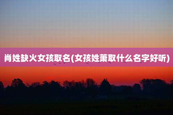 肖姓缺火女孩取名(女孩姓萧取什么名字好听)