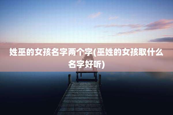 姓巫的女孩名字两个字(巫姓的女孩取什么名字好听)