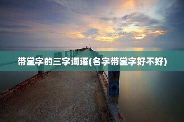 带堂字的三字词语(名字带堂字好不好)