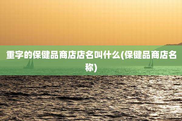 重字的保健品商店店名叫什么(保健品商店名称)