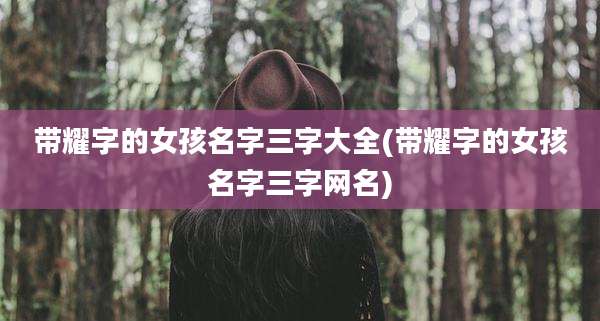 带耀字的女孩名字三字大全(带耀字的女孩名字三字网名)