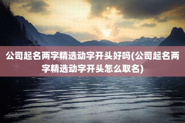 公司起名两字精选动字开头好吗(公司起名两字精选动字开头怎么取名)