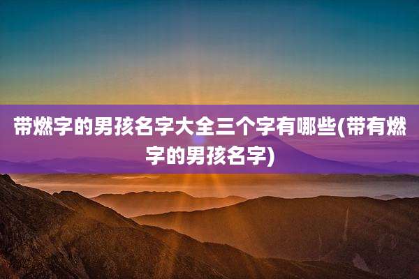 带燃字的男孩名字大全三个字有哪些(带有燃字的男孩名字)