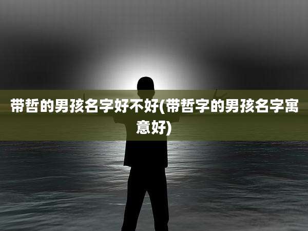 带哲的男孩名字好不好(带哲字的男孩名字寓意好)