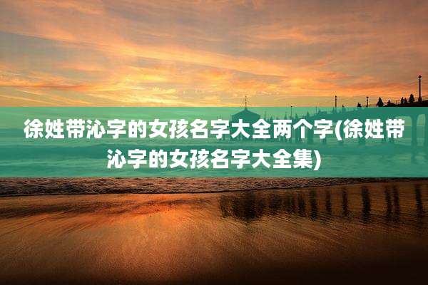 徐姓带沁字的女孩名字大全两个字(徐姓带沁字的女孩名字大全集)