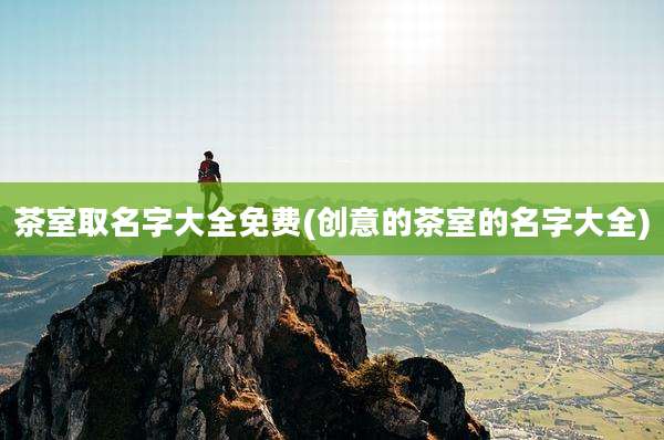 茶室取名字大全免费(创意的茶室的名字大全)