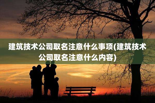 建筑技术公司取名注意什么事项(建筑技术公司取名注意什么内容)