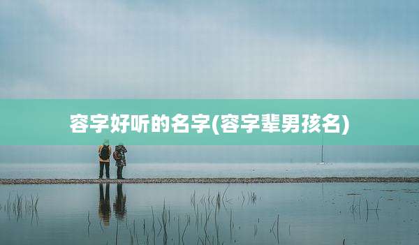 容字好听的名字(容字辈男孩名)