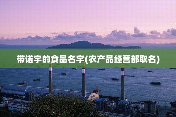 带诺字的食品名字(农产品经营部取名)