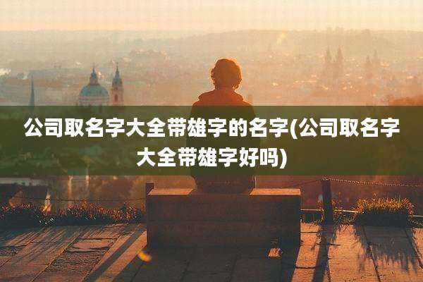 公司取名字大全带雄字的名字(公司取名字大全带雄字好吗)