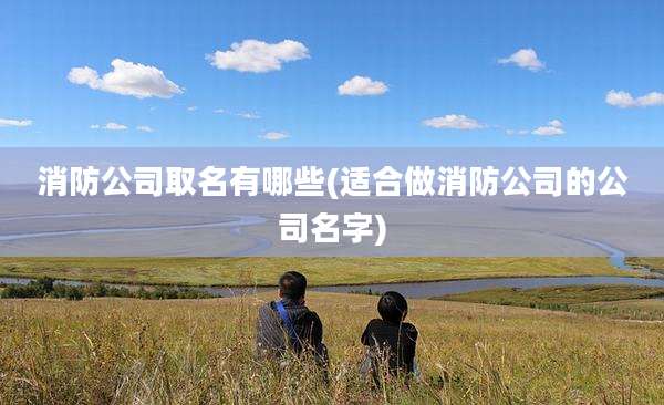 消防公司取名有哪些(适合做消防公司的公司名字)