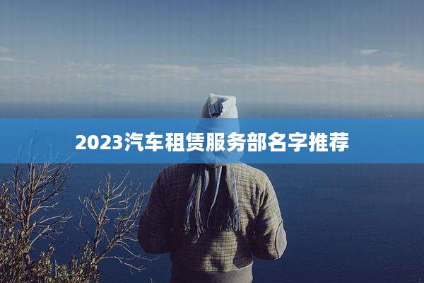 2023汽车租赁服务部名字推荐