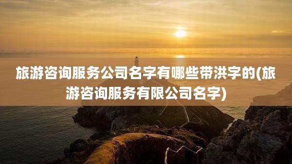 旅游咨询服务公司名字有哪些带洪字的(旅游咨询服务有限公司名字)