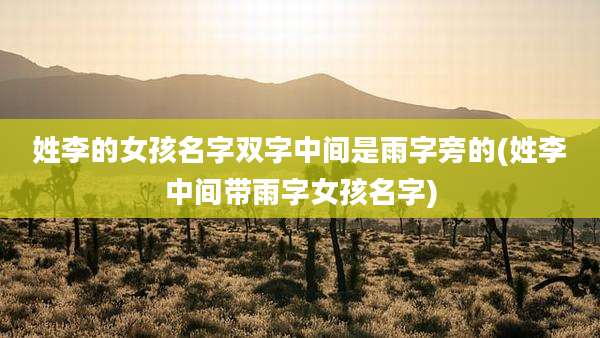 姓李的女孩名字双字中间是雨字旁的(姓李中间带雨字女孩名字)