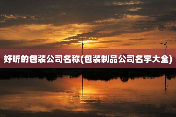 好听的包装公司名称(包装制品公司名字大全)