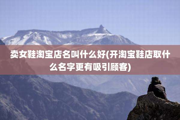 卖女鞋淘宝店名叫什么好(开淘宝鞋店取什么名字更有吸引顾客)