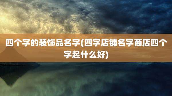 四个字的装饰品名字(四字店铺名字商店四个字起什么好)