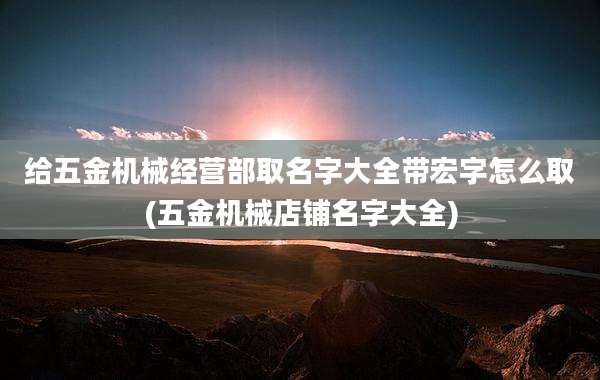 给五金机械经营部取名字大全带宏字怎么取(五金机械店铺名字大全)