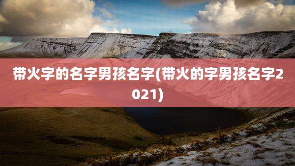 带火字的名字男孩名字(带火的字男孩名字2021)