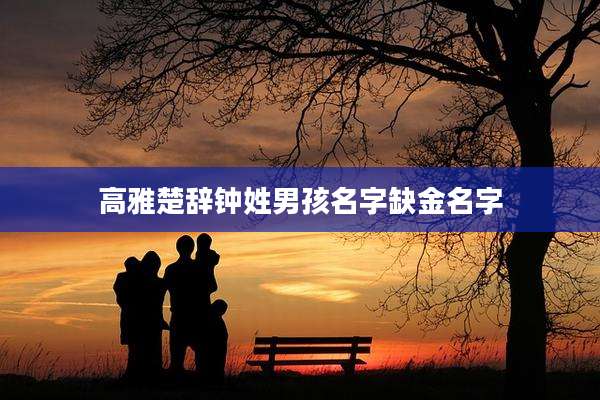 高雅楚辞钟姓男孩名字缺金名字