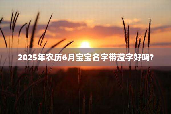 2025年农历6月宝宝名字带滢字好吗?