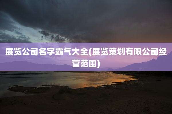展览公司名字霸气大全(展览策划有限公司经营范围)