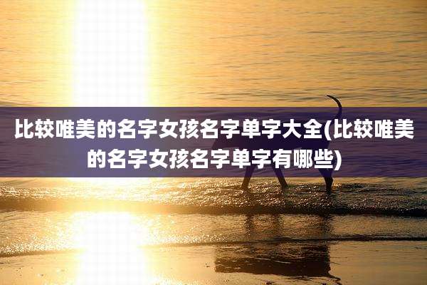 比较唯美的名字女孩名字单字大全(比较唯美的名字女孩名字单字有哪些)