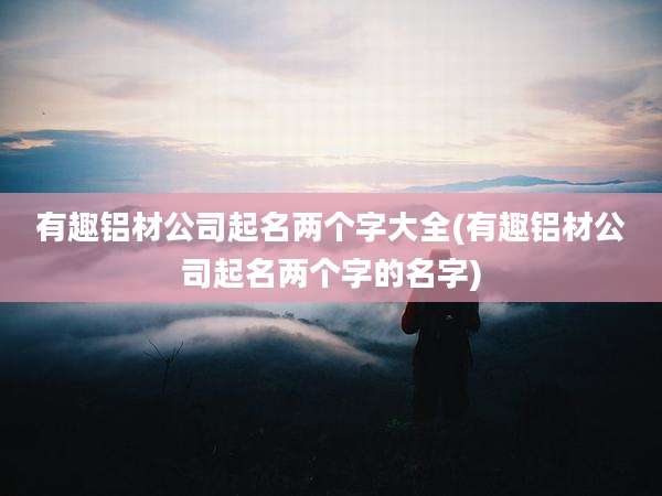 有趣铝材公司起名两个字大全(有趣铝材公司起名两个字的名字)