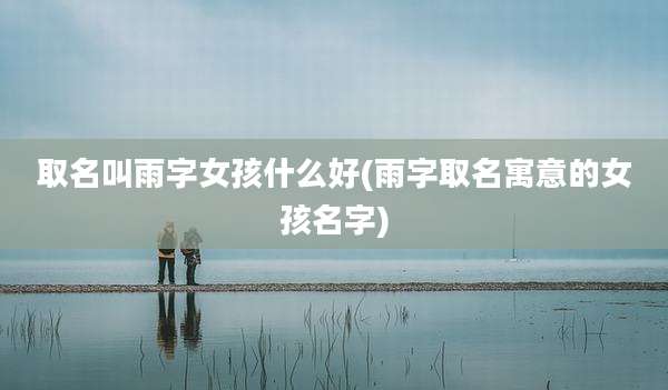 取名叫雨字女孩什么好(雨字取名寓意的女孩名字)